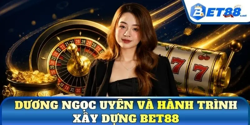 Dương Ngọc Uyên và hành trình xây dựng BET88